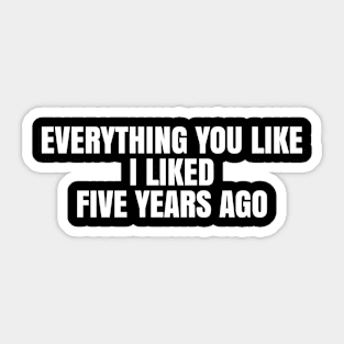 Everything you like I liked five years ago Sticker